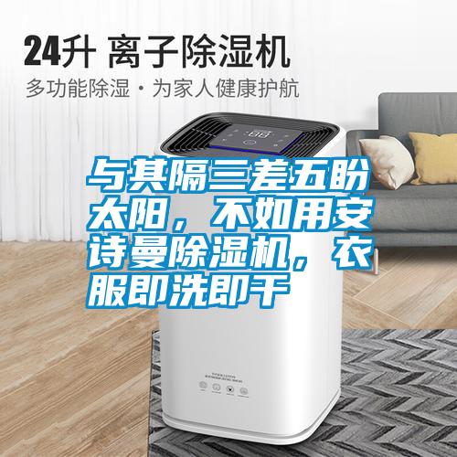 與其隔三差五盼太陽，不如用安詩曼除濕機(jī)，衣服即洗即干