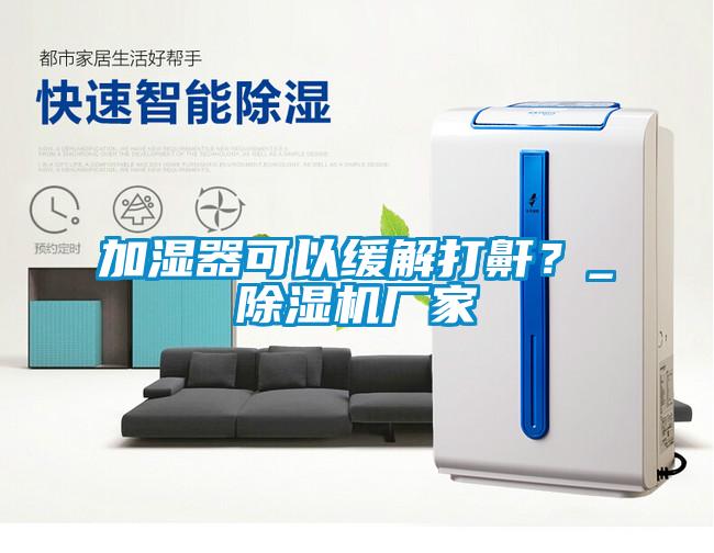 加濕器可以緩解打鼾？_除濕機(jī)廠家