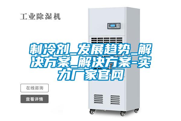 制冷劑_發(fā)展趨勢(shì)_解決方案_解決方案-實(shí)力廠(chǎng)家官網(wǎng)