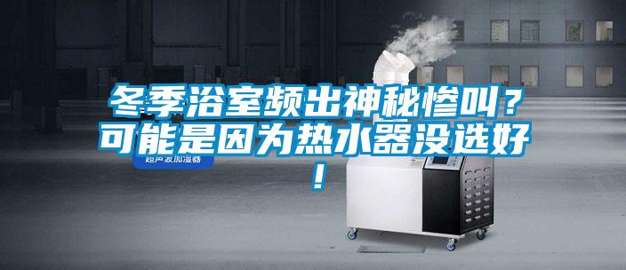冬季浴室頻出神秘慘叫？可能是因?yàn)闊崴鳑]選好！
