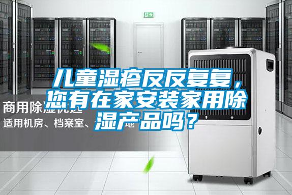 兒童濕疹反反復(fù)復(fù)，您有在家安裝家用除濕產(chǎn)品嗎？