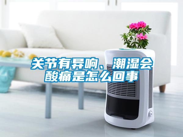 關(guān)節(jié)有異響、潮濕會酸痛是怎么回事