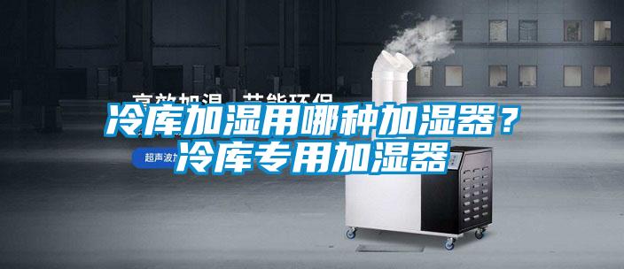 冷庫(kù)加濕用哪種加濕器？冷庫(kù)專(zhuān)用加濕器