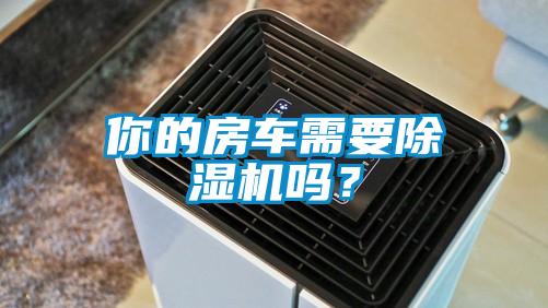 你的房車需要除濕機(jī)嗎？