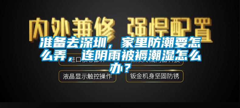 準(zhǔn)備去深圳，家里防潮要怎么弄，連陰雨被褥潮濕怎么辦？