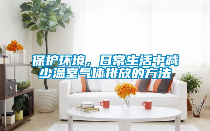 保護環(huán)境，日常生活中減少溫室氣體排放的方法