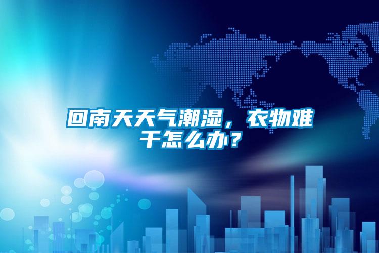 回南天天氣潮濕，衣物難干怎么辦？
