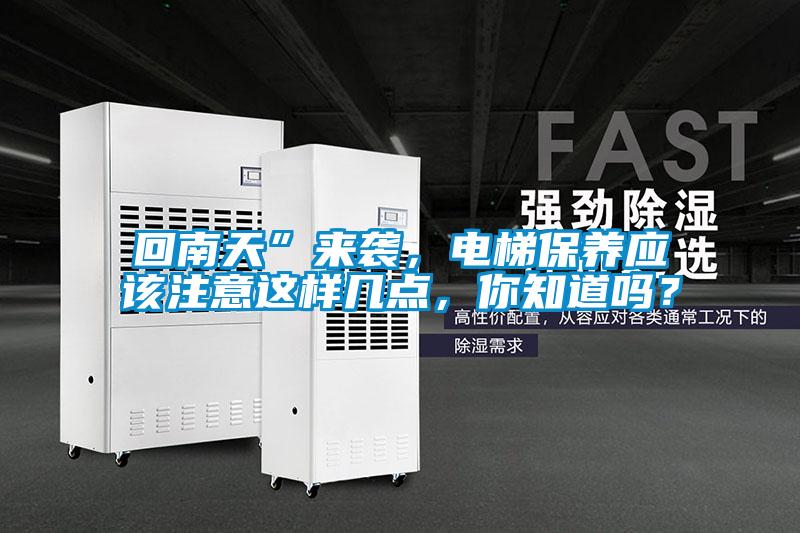 回南天”來襲，電梯保養(yǎng)應(yīng)該注意這樣幾點(diǎn)，你知道嗎？