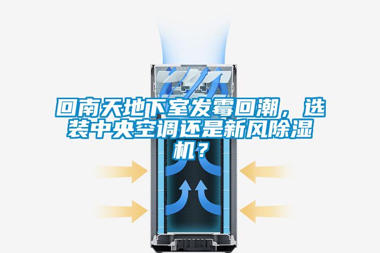 回南天地下室發(fā)霉回潮，選裝中央空調(diào)還是新風除濕機？