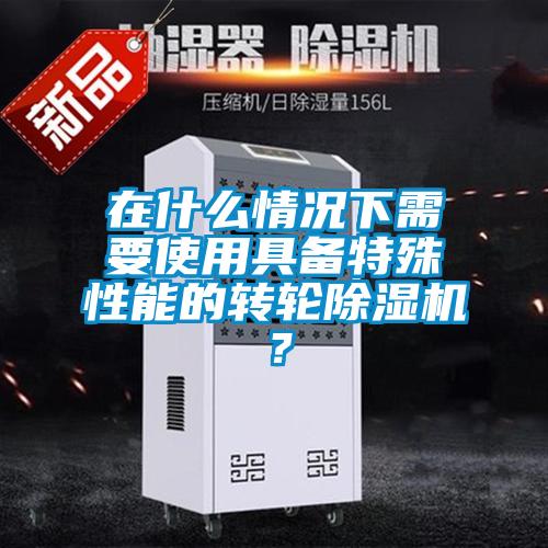 在什么情況下需要使用具備特殊性能的轉(zhuǎn)輪除濕機(jī)？