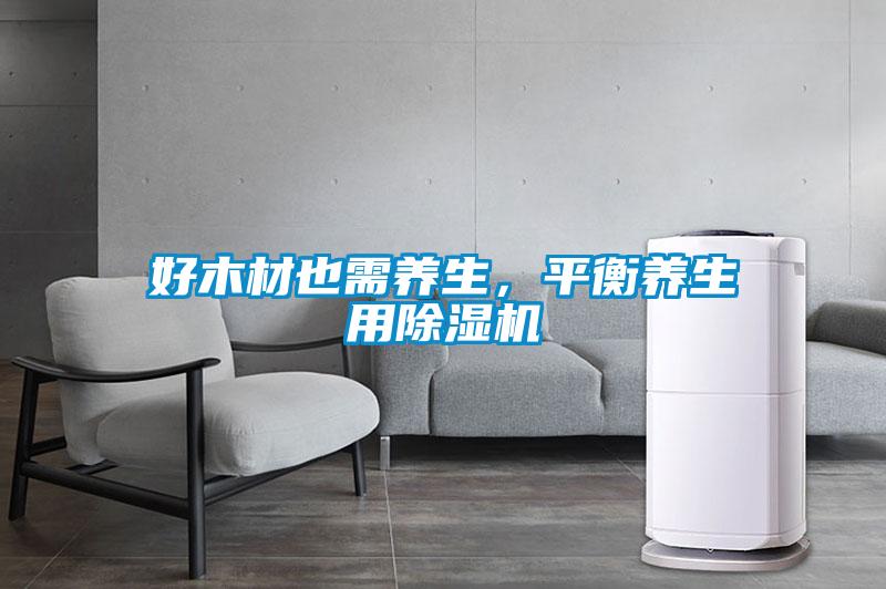 好木材也需養(yǎng)生，平衡養(yǎng)生用除濕機