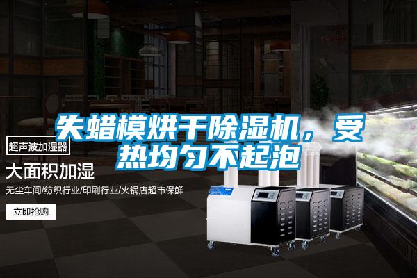 失蠟?zāi)：娓沙凉駲C，受熱均勻不起泡
