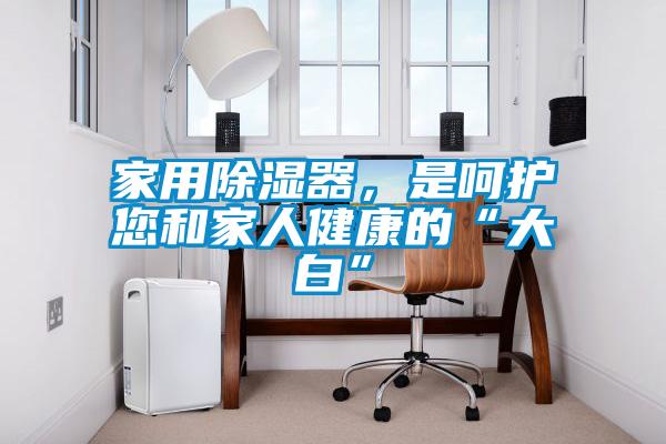 家用除濕器，是呵護您和家人健康的“大白”