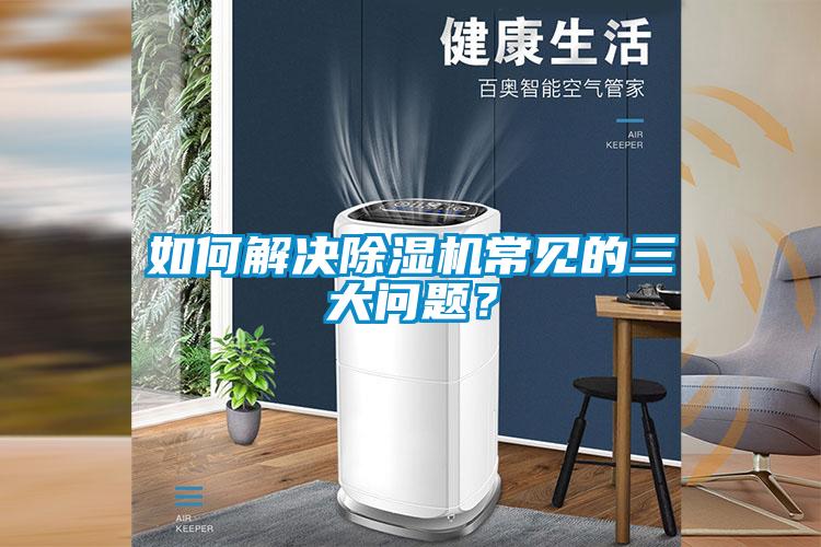 如何解決除濕機(jī)常見(jiàn)的三大問(wèn)題？