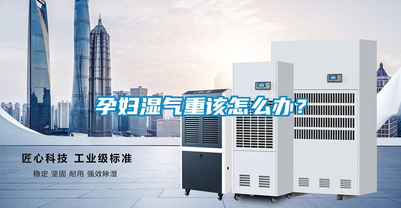 孕婦濕氣重該怎么辦？
