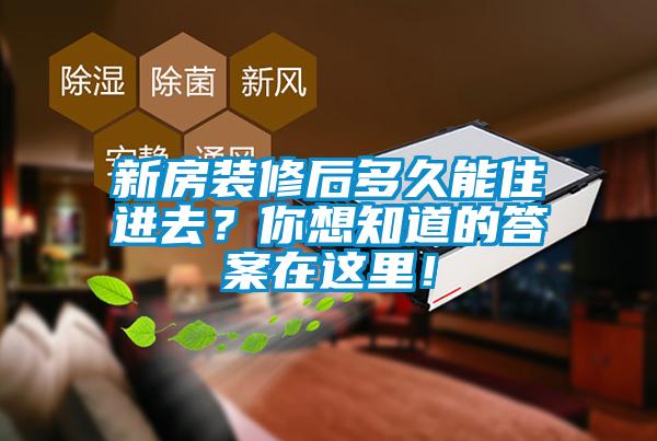新房裝修后多久能住進去？你想知道的答案在這里！