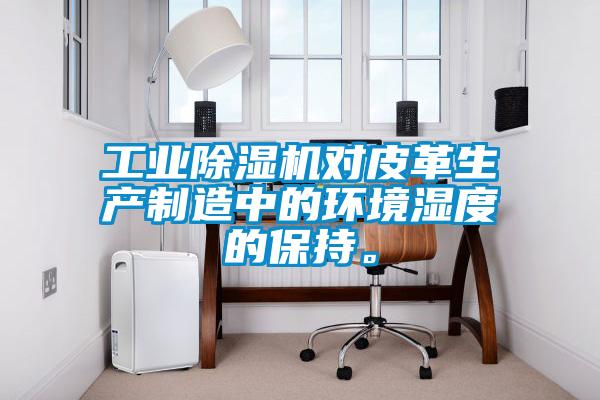 工業(yè)除濕機(jī)對(duì)皮革生產(chǎn)制造中的環(huán)境濕度的保持。
