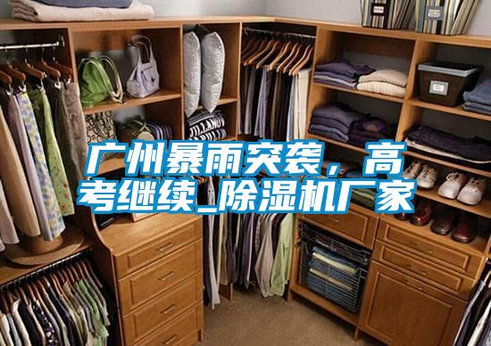 廣州暴雨突襲，高考繼續(xù)_除濕機(jī)廠家