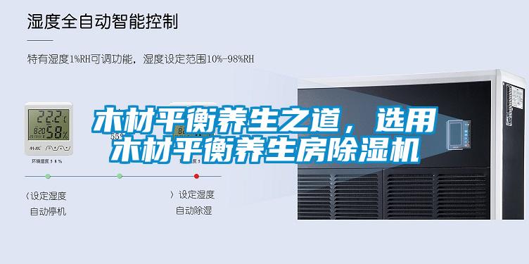 木材平衡養(yǎng)生之道,選用木材平衡養(yǎng)生房除濕機