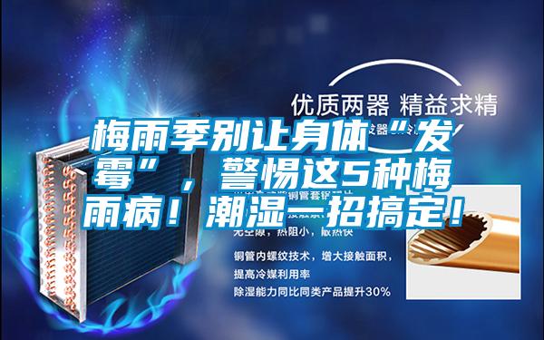 梅雨季別讓身體“發(fā)霉”，警惕這5種梅雨??！潮濕一招搞定！