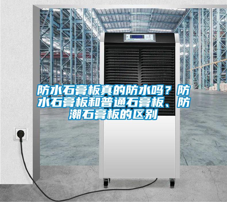 防水石膏板真的防水嗎？防水石膏板和普通石膏板、防潮石膏板的區(qū)別