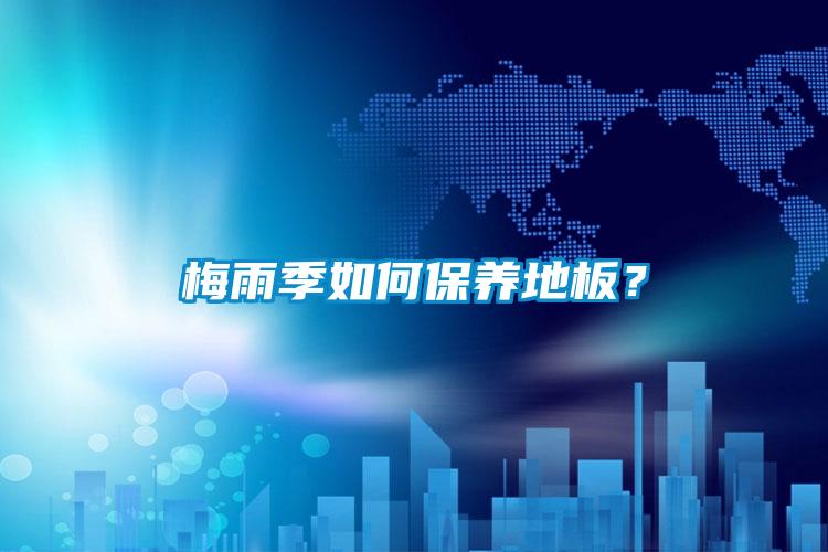 梅雨季如何保養(yǎng)地板？