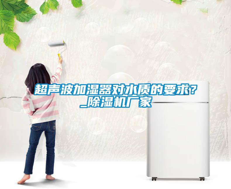 超聲波加濕器對(duì)水質(zhì)的要求？_除濕機(jī)廠家