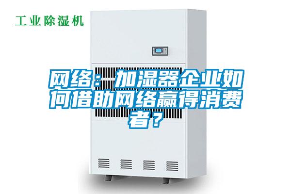 網(wǎng)絡(luò)：加濕器企業(yè)如何借助網(wǎng)絡(luò)贏得消費(fèi)者？