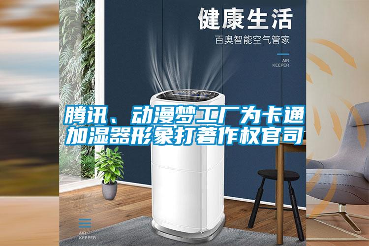 騰訊、動(dòng)漫夢(mèng)工廠為卡通加濕器形象打著作權(quán)官司