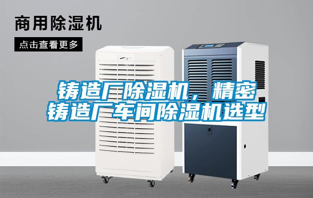 鑄造廠除濕機(jī)，精密鑄造廠車間除濕機(jī)選型