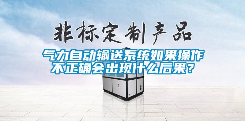 氣力自動(dòng)輸送系統(tǒng)如果操作不正確會(huì)出現(xiàn)什么后果？