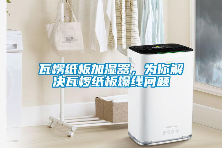 瓦楞紙板加濕器，為你解決瓦欏紙板爆線問題