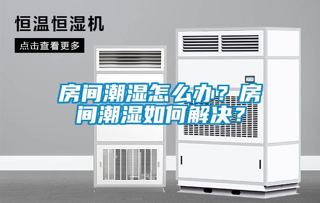 房間潮濕怎么辦？房間潮濕如何解決？