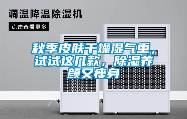 秋季皮膚干燥濕氣重，試試這幾款，除濕養(yǎng)顏又瘦身