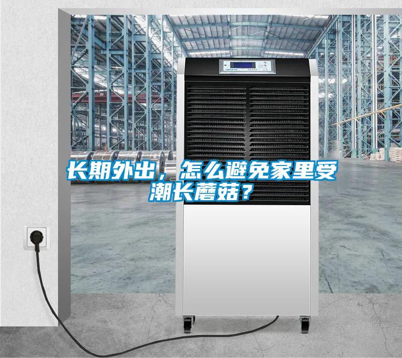 長期外出，怎么避免家里受潮長蘑菇？
