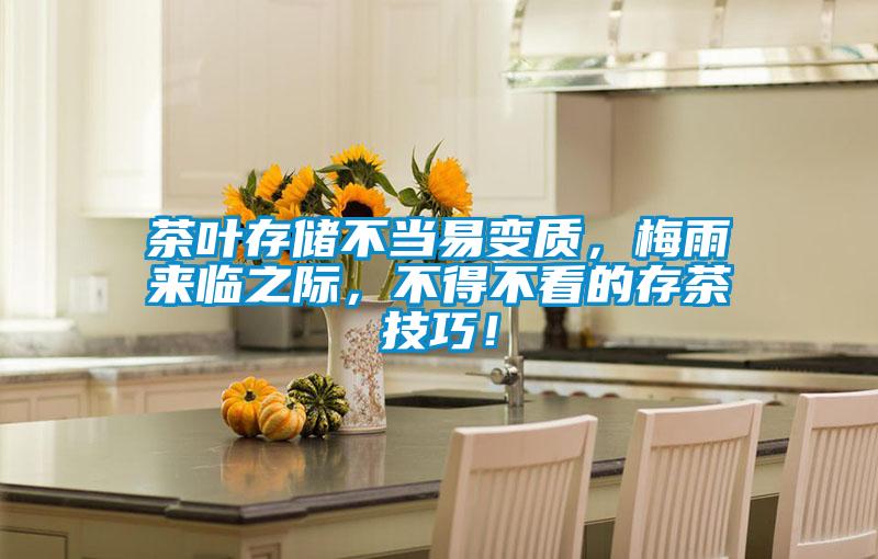 茶葉存儲不當易變質(zhì)，梅雨來臨之際，不得不看的存茶技巧！