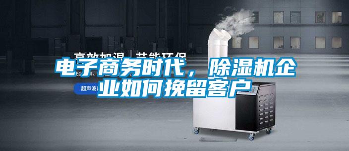 電子商務(wù)時(shí)代，除濕機(jī)企業(yè)如何挽留客戶