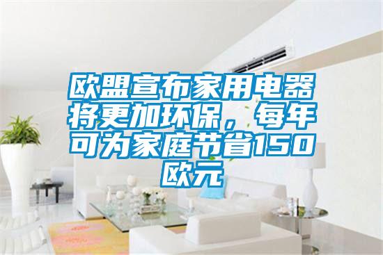 歐盟宣布家用電器將更加環(huán)保，每年可為家庭節(jié)省150歐元