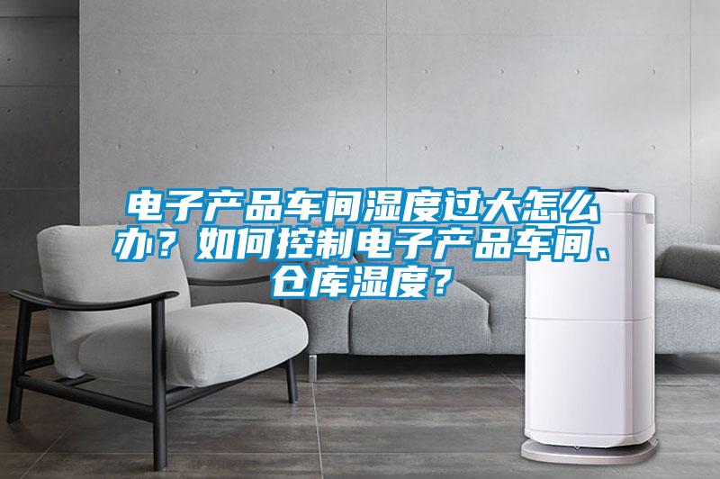 電子產(chǎn)品車間濕度過大怎么辦？如何控制電子產(chǎn)品車間、倉庫濕度？