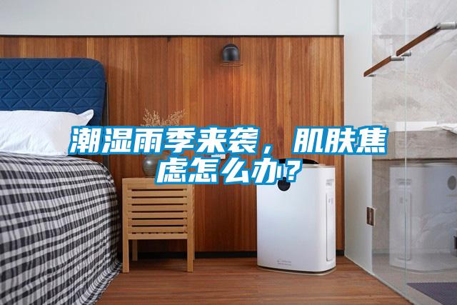 潮濕雨季來(lái)襲，肌膚焦慮怎么辦？