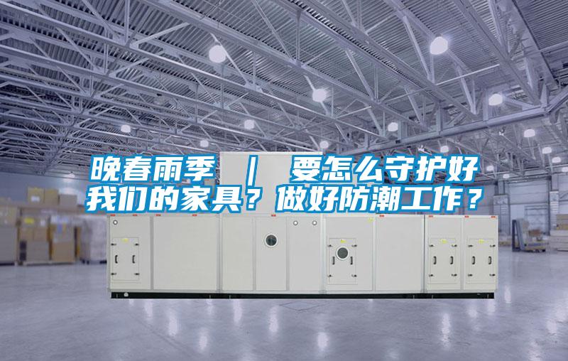晚春雨季 ｜ 要怎么守護(hù)好我們的家具？做好防潮工作？