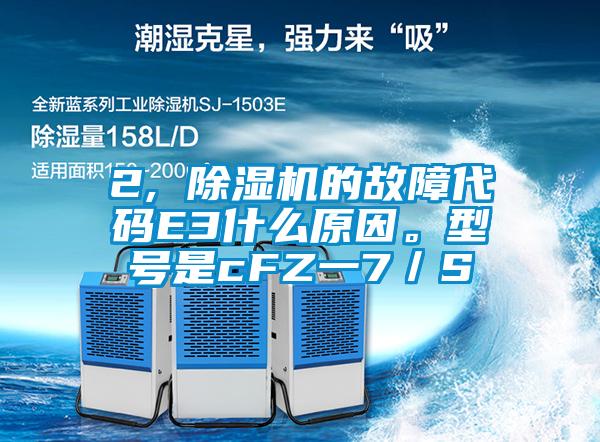 2, 除濕機(jī)的故障代碼E3什么原因。型號(hào)是cFZ一7／S