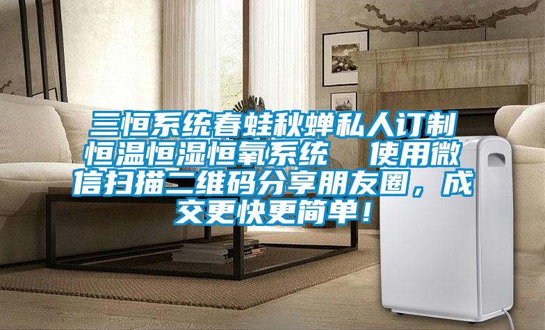 三恒系統(tǒng)春蛙秋蟬私人訂制恒溫恒濕恒氧系統(tǒng)  使用微信掃描二維碼分享朋友圈，成交更快更簡(jiǎn)單！