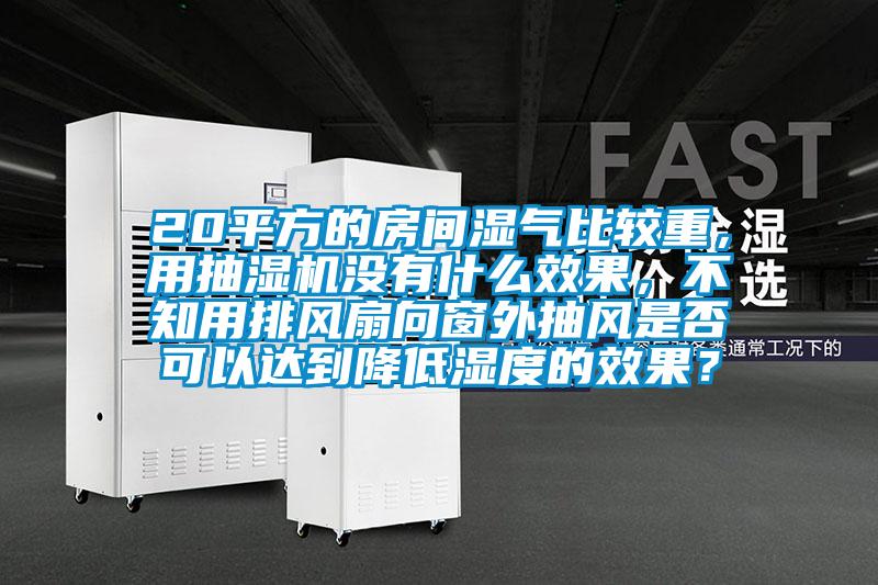 20平方的房間濕氣比較重，用抽濕機(jī)沒有什么效果，不知用排風(fēng)扇向窗外抽風(fēng)是否可以達(dá)到降低濕度的效果？