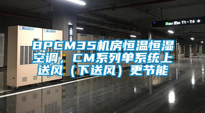 BPCM35機房恒溫恒濕空調(diào)，CM系列單系統(tǒng)上送風(fēng)（下送風(fēng)）更節(jié)能