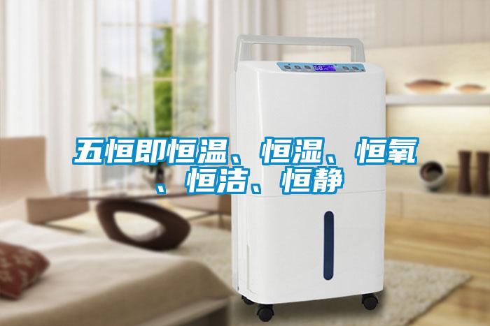 五恒即恒溫、恒濕、恒氧、恒潔、恒靜