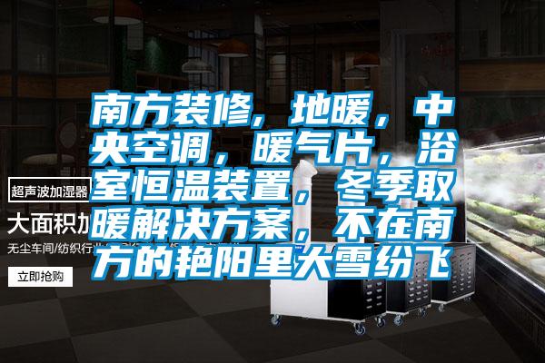 南方裝修, 地暖，中央空調(diào)，暖氣片，浴室恒溫裝置，冬季取暖解決方案，不在南方的艷陽(yáng)里大雪紛飛