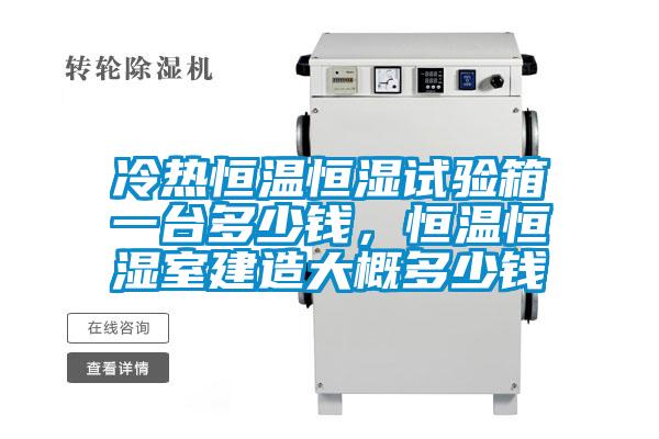 冷熱恒溫恒濕試驗箱一臺多少錢，恒溫恒濕室建造大概多少錢