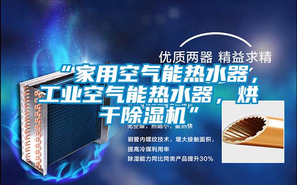 “家用空氣能熱水器，工業(yè)空氣能熱水器，烘干除濕機”