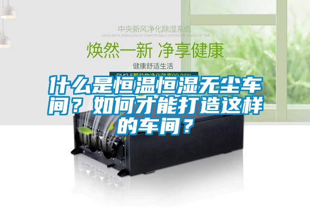 什么是恒溫恒濕無(wú)塵車間？如何才能打造這樣的車間？